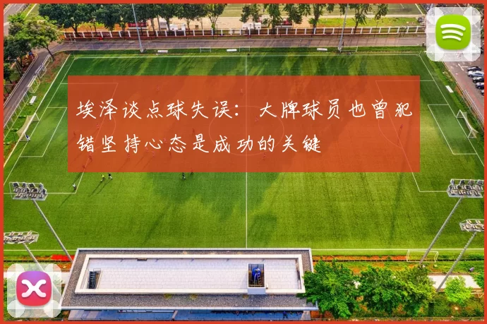 埃泽谈点球失误：大牌球员也曾犯错坚持心态是成功的关键