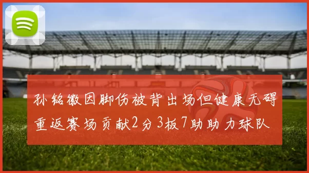 孙铭徽因脚伤被背出场但健康无碍重返赛场贡献2分3板7助助力球队