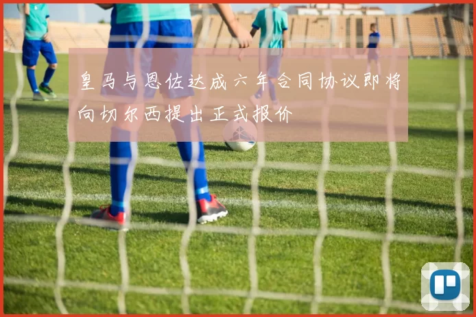 皇马与恩佐达成六年合同协议即将向切尔西提出正式报价