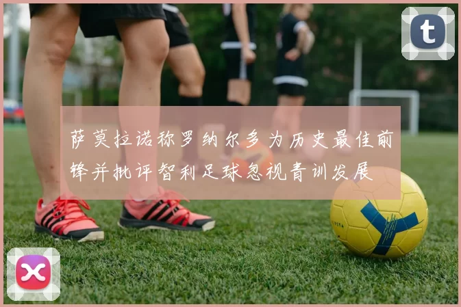 萨莫拉诺称罗纳尔多为历史最佳前锋并批评智利足球忽视青训发展
