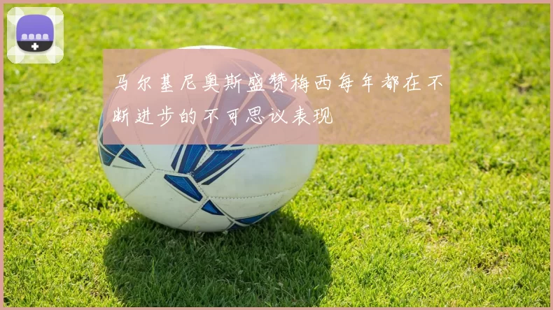 马尔基尼奥斯盛赞梅西每年都在不断进步的不可思议表现