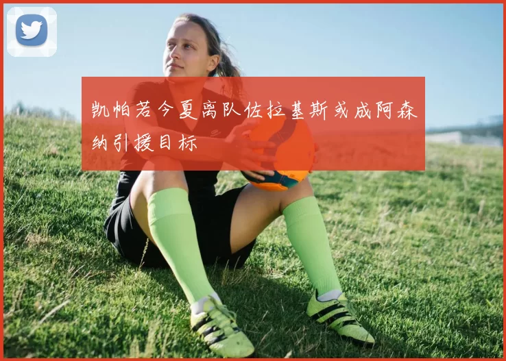 凯帕若今夏离队佐拉基斯或成阿森纳引援目标