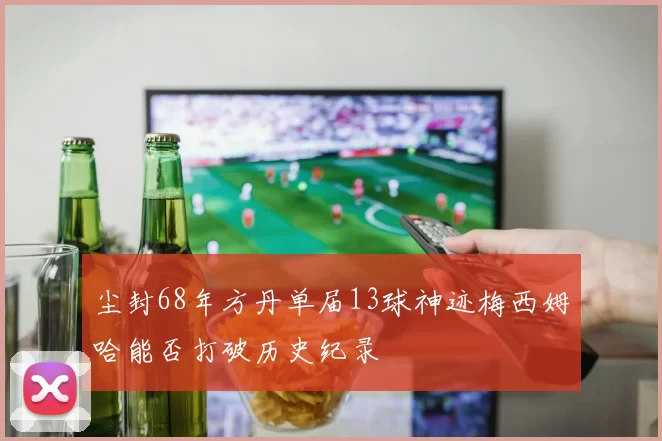尘封68年方丹单届13球神迹梅西姆哈能否打破历史纪录