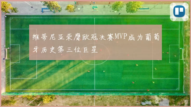 维蒂尼亚荣膺欧冠决赛MVP成为葡萄牙历史第三位巨星