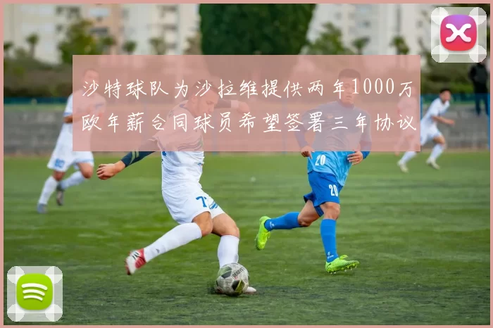 沙特球队为沙拉维提供两年1000万欧年薪合同球员希望签署三年协议