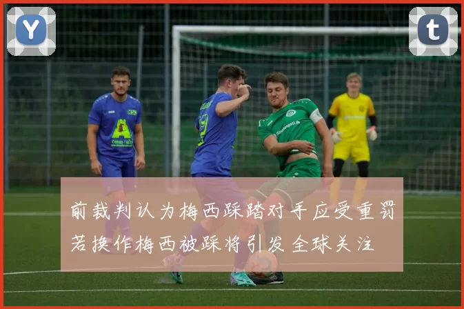 前裁判认为梅西踩踏对手应受重罚若换作梅西被踩将引发全球关注