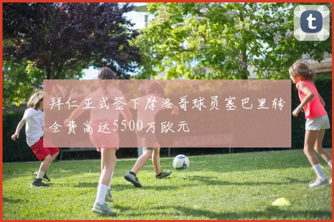 拜仁正式签下摩洛哥球员塞巴里转会费高达5500万欧元