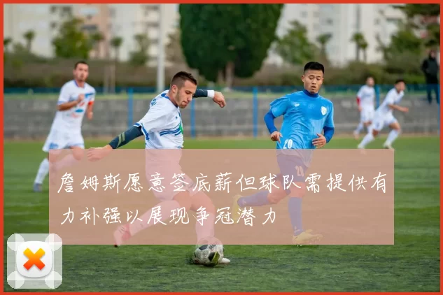 詹姆斯愿意签底薪但球队需提供有力补强以展现争冠潜力