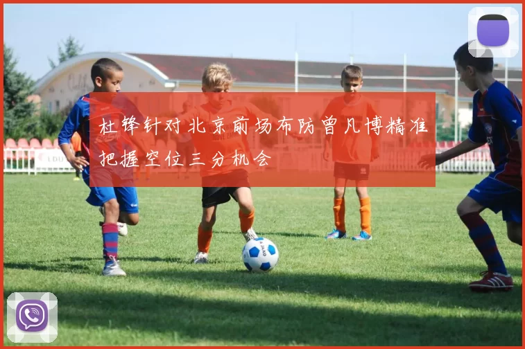 杜锋针对北京前场布防曾凡博精准把握空位三分机会