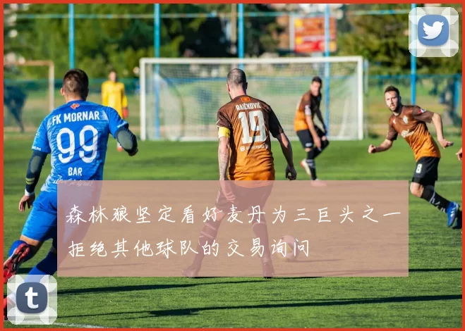 森林狼坚定看好麦丹为三巨头之一拒绝其他球队的交易询问