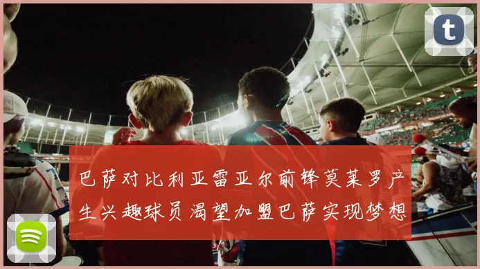 巴萨对比利亚雷亚尔前锋莫莱罗产生兴趣球员渴望加盟巴萨实现梦想