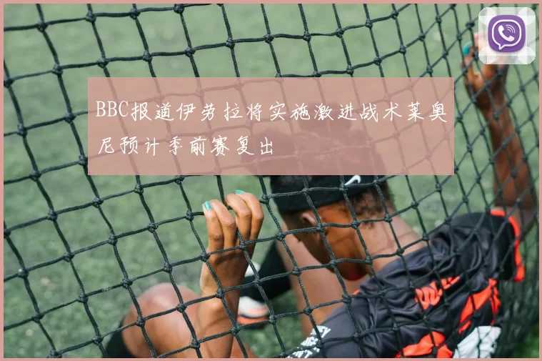 BBC报道伊劳拉将实施激进战术莱奥尼预计季前赛复出