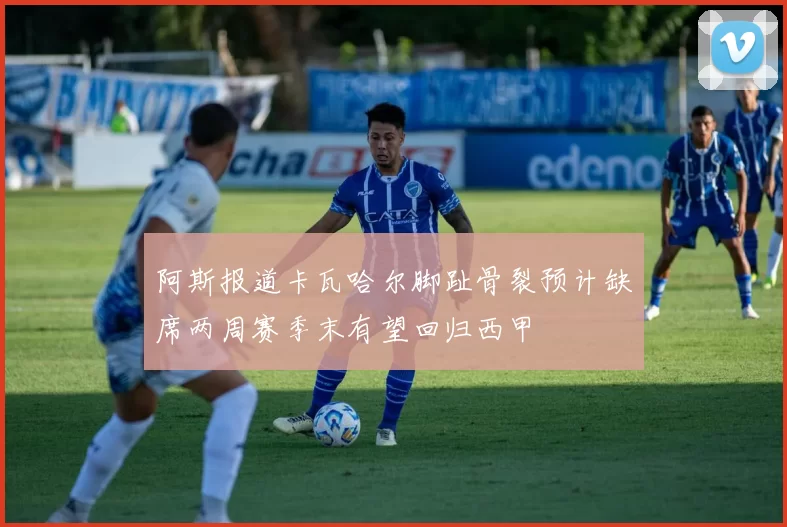 阿斯报道卡瓦哈尔脚趾骨裂预计缺席两周赛季末有望回归西甲