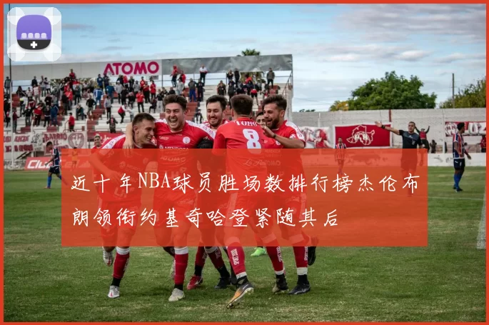 近十年NBA球员胜场数排行榜杰伦布朗领衔约基奇哈登紧随其后