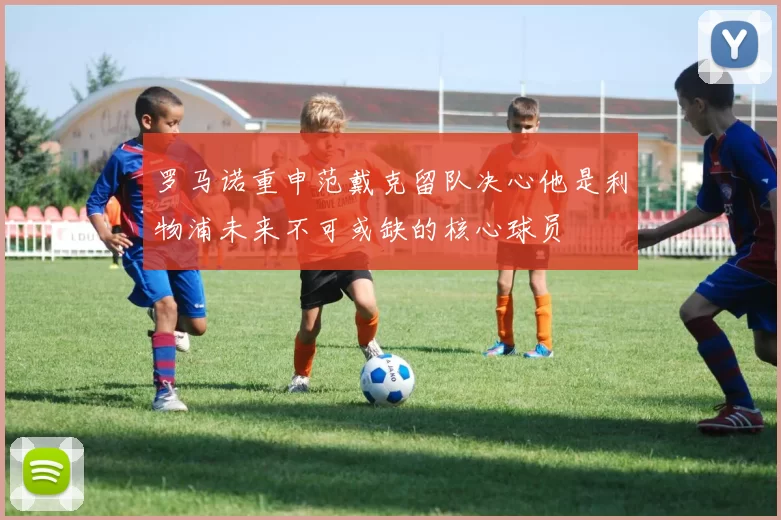 罗马诺重申范戴克留队决心他是利物浦未来不可或缺的核心球员