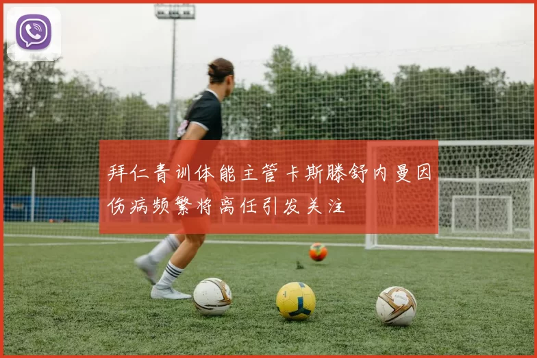 拜仁青训体能主管卡斯滕舒内曼因伤病频繁将离任引发关注