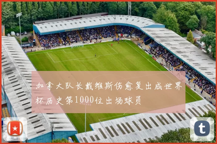 加拿大队长戴维斯伤愈复出成世界杯历史第1000位出场球员