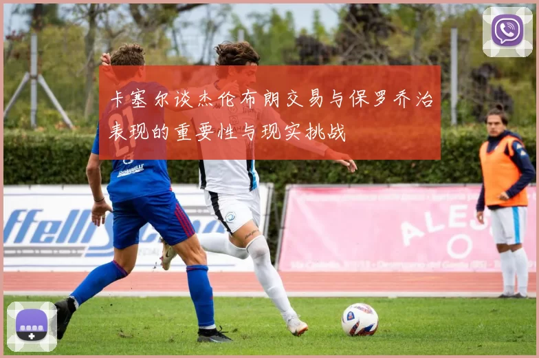 卡塞尔谈杰伦布朗交易与保罗乔治表现的重要性与现实挑战
