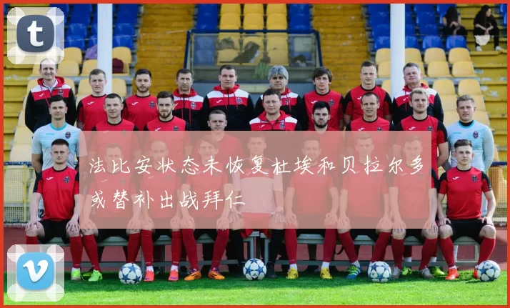法比安状态未恢复杜埃和贝拉尔多或替补出战拜仁
