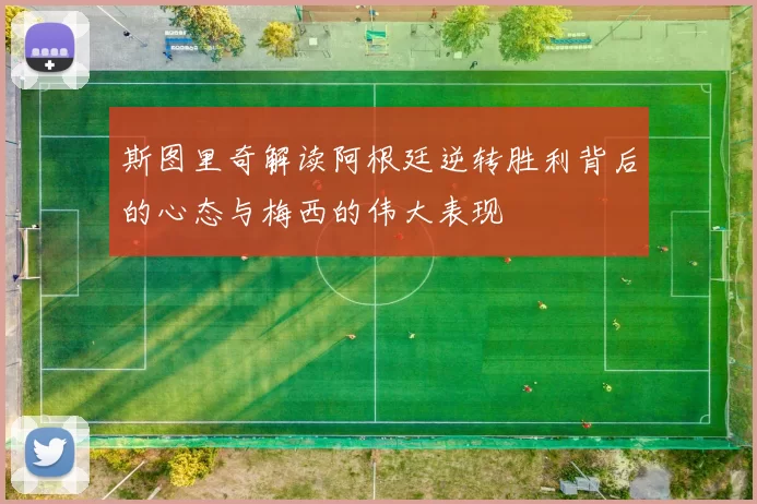 斯图里奇解读阿根廷逆转胜利背后的心态与梅西的伟大表现