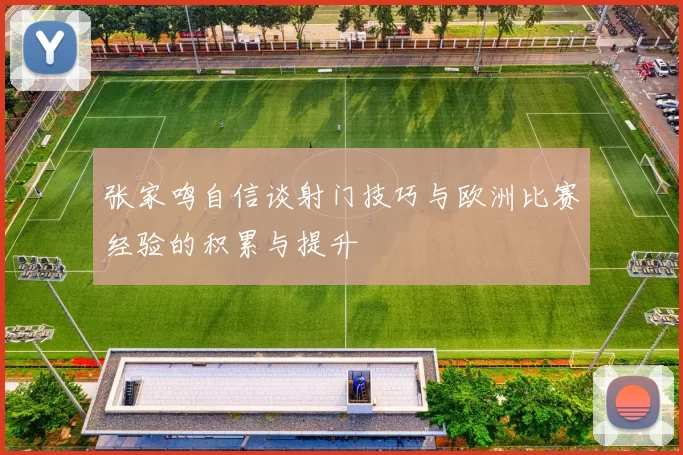 张家鸣自信谈射门技巧与欧洲比赛经验的积累与提升