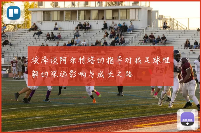 埃泽谈阿尔特塔的指导对我足球理解的深远影响与成长之路