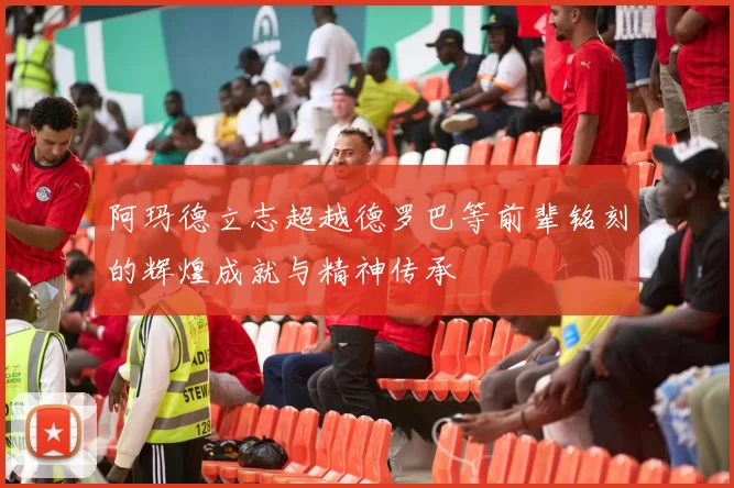 阿玛德立志超越德罗巴等前辈铭刻的辉煌成就与精神传承