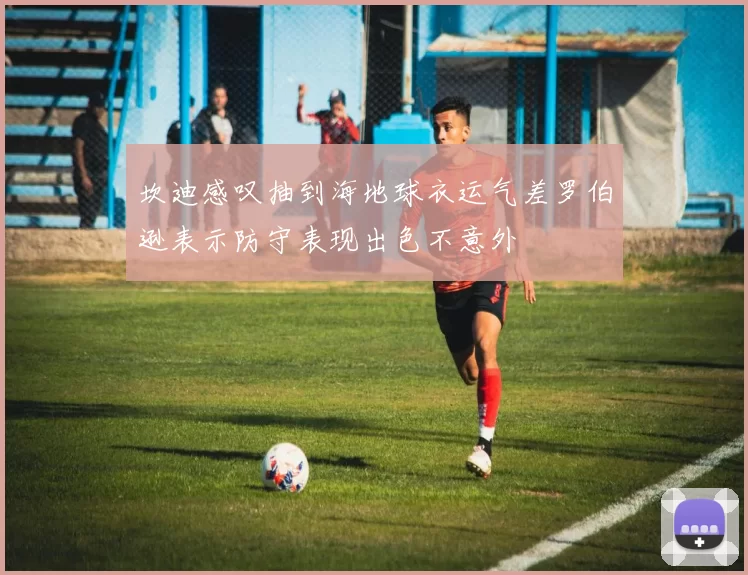 坎迪感叹抽到海地球衣运气差罗伯逊表示防守表现出色不意外