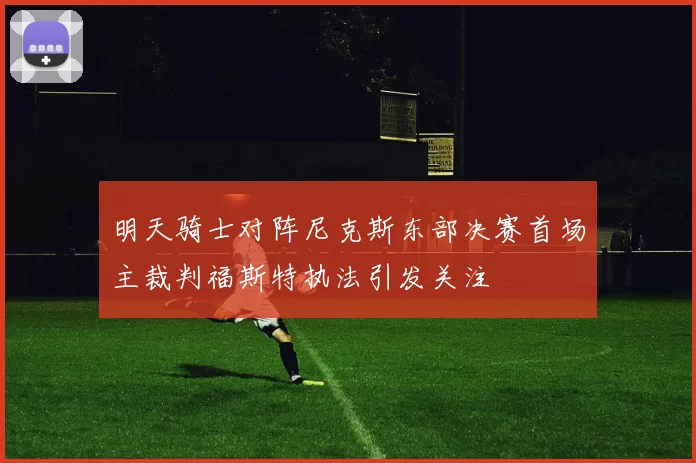 明天骑士对阵尼克斯东部决赛首场主裁判福斯特执法引发关注