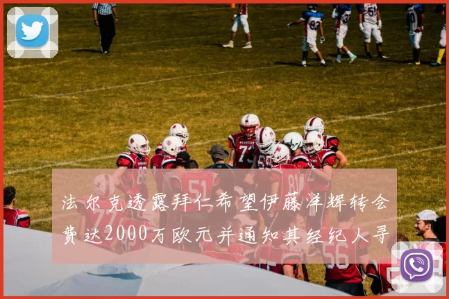法尔克透露拜仁希望伊藤洋辉转会费达2000万欧元并通知其经纪人寻找新东家